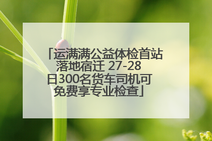运满满公益体检首站落地宿迁 27-28日300名货车司机可免费享专业检查